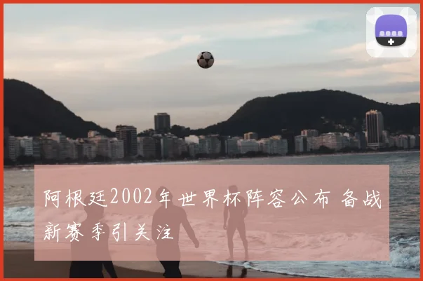 阿根廷2002年世界杯阵容公布 备战新赛季引关注