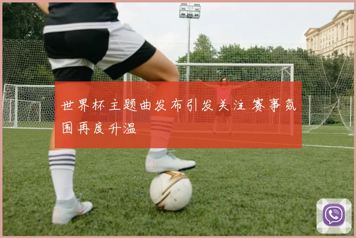 世界杯主题曲发布引发关注 赛事氛围再度升温