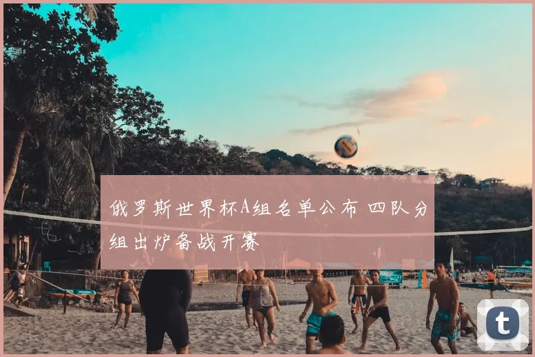 俄罗斯世界杯A组名单公布 四队分组出炉备战开赛