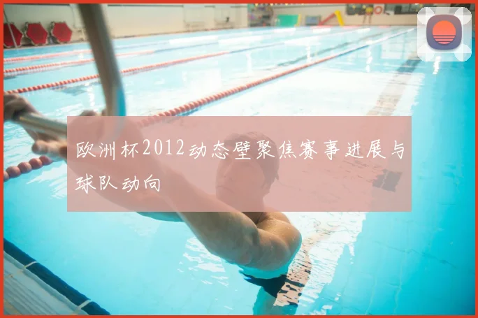 欧洲杯2012动态壁聚焦赛事进展与球队动向