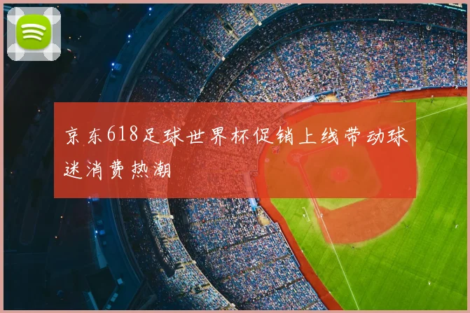 京东618足球世界杯促销上线带动球迷消费热潮