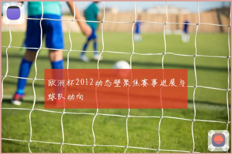 欧洲杯2012动态壁聚焦赛事进展与球队动向