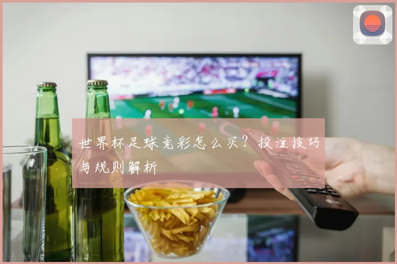 世界杯足球竞彩怎么买？投注技巧与规则解析