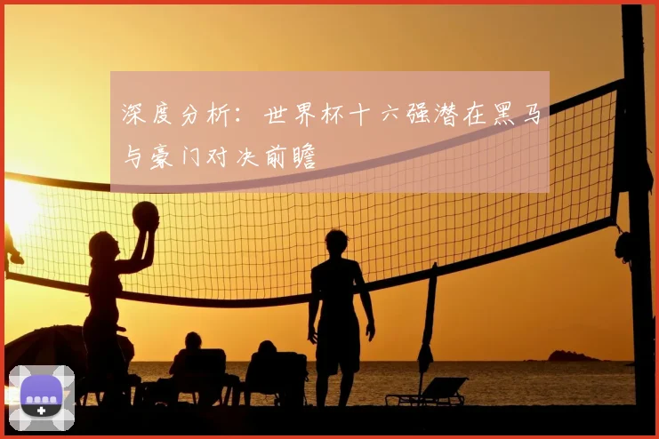 深度分析：世界杯十六强潜在黑马与豪门对决前瞻