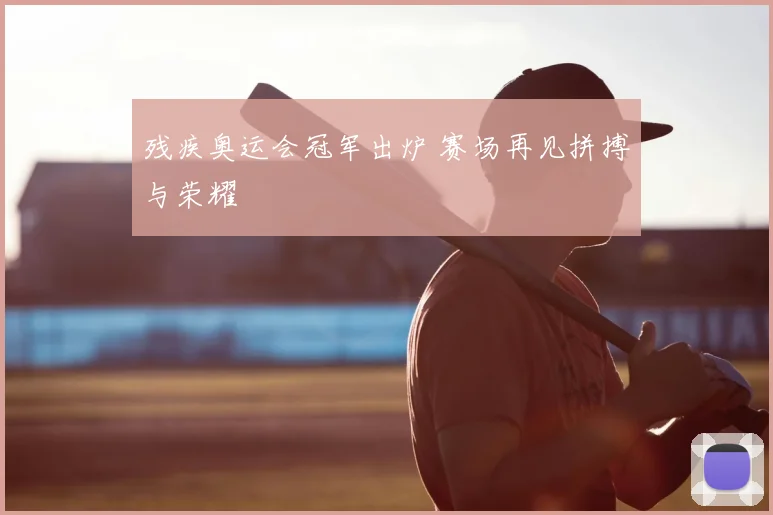 残疾奥运会冠军出炉 赛场再见拼搏与荣耀