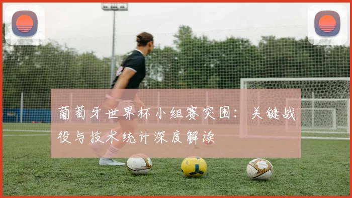 葡萄牙世界杯小组赛突围：关键战役与技术统计深度解读