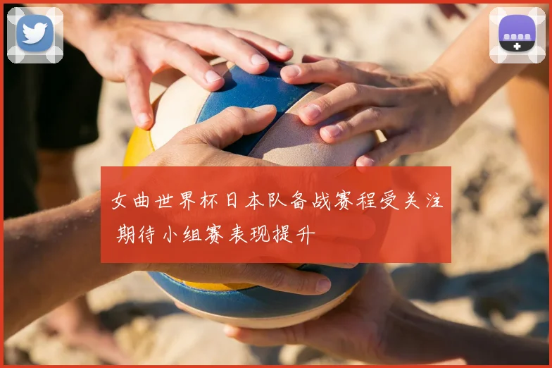 女曲世界杯日本队备战赛程受关注 期待小组赛表现提升