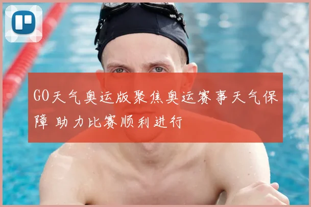 GO天气奥运版聚焦奥运赛事天气保障 助力比赛顺利进行