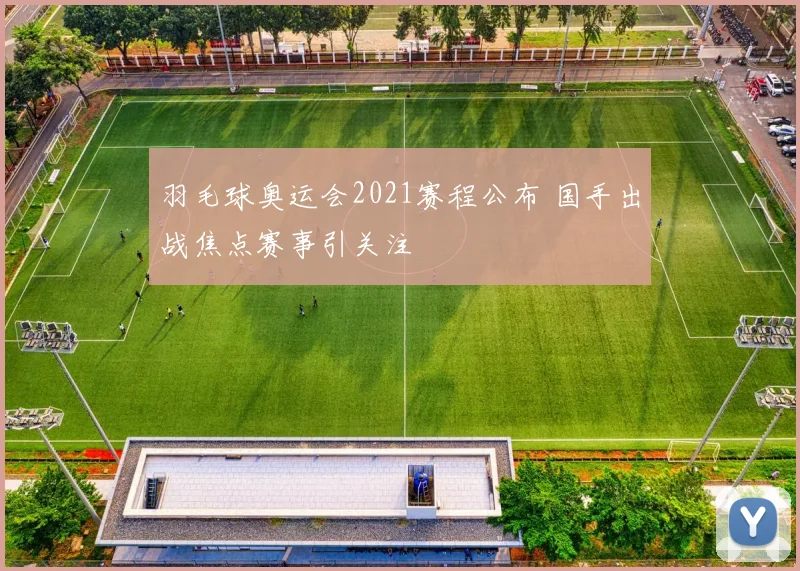 羽毛球奥运会2021赛程公布 国手出战焦点赛事引关注