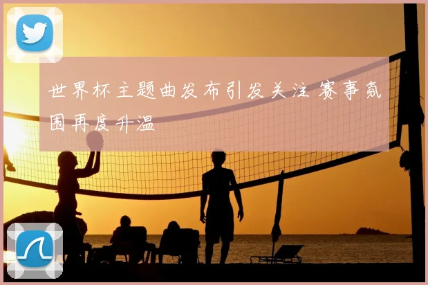 世界杯主题曲发布引发关注 赛事氛围再度升温