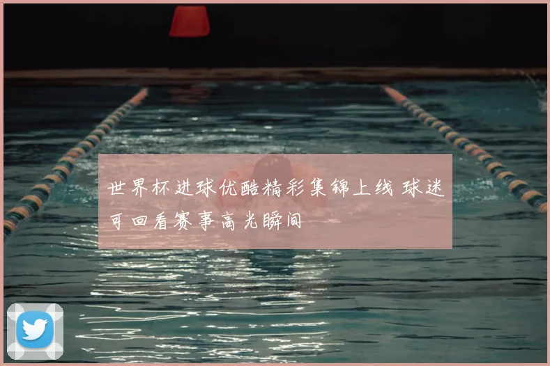 世界杯进球优酷精彩集锦上线 球迷可回看赛事高光瞬间