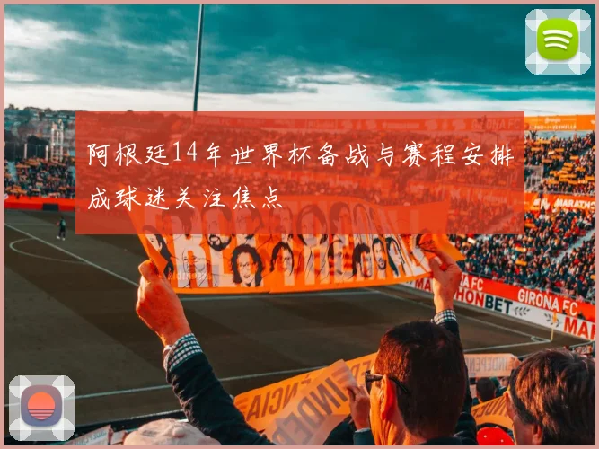 阿根廷14年世界杯备战与赛程安排成球迷关注焦点