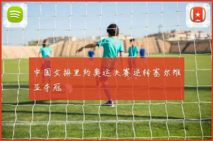 中国女排里约奥运决赛逆转塞尔维亚夺冠