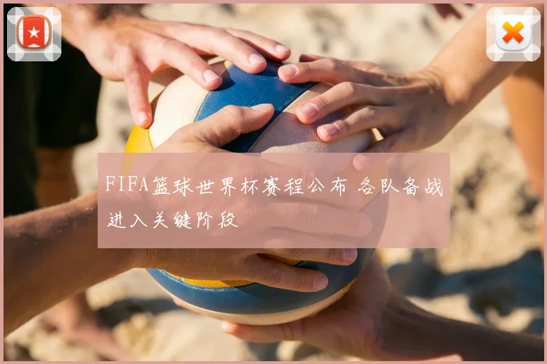 FIFA篮球世界杯赛程公布 各队备战进入关键阶段