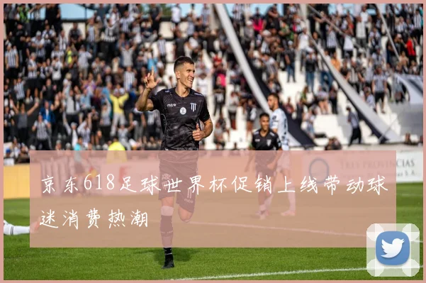 京东618足球世界杯促销上线带动球迷消费热潮