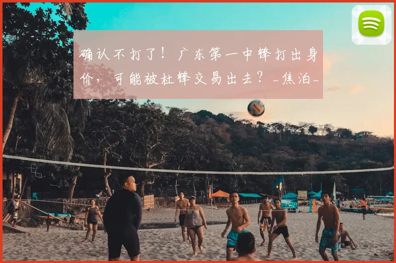 确认不打了！广东第一中锋打出身价，可能被杜锋交易出去？_焦泊_乔在_比赛