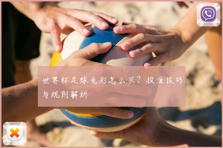 世界杯足球竞彩怎么买？投注技巧与规则解析