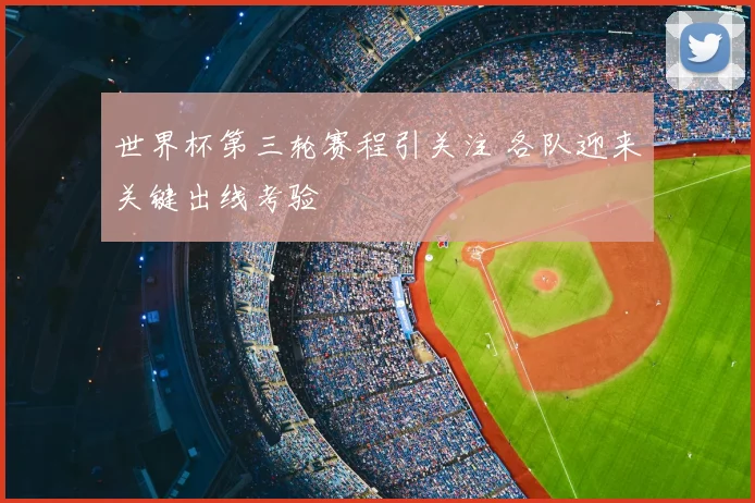 世界杯第三轮赛程引关注 各队迎来关键出线考验