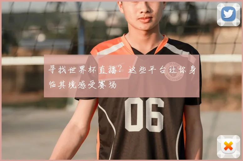 寻找世界杯直播？这些平台让你身临其境感受赛场