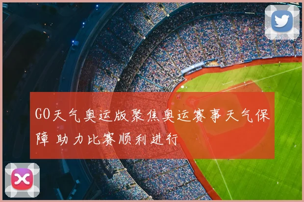 GO天气奥运版聚焦奥运赛事天气保障 助力比赛顺利进行