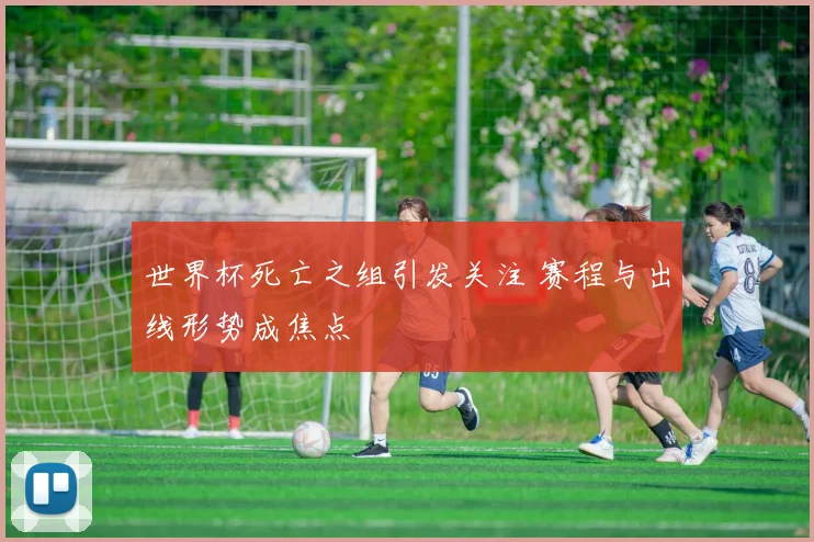 世界杯死亡之组引发关注 赛程与出线形势成焦点