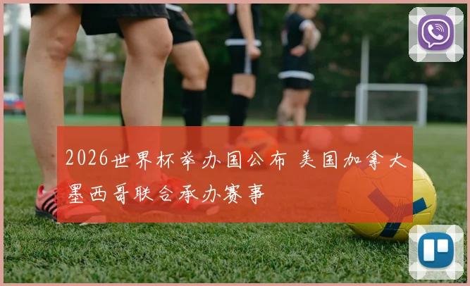 2026世界杯举办国公布 美国加拿大墨西哥联合承办赛事