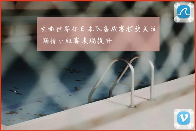 女曲世界杯日本队备战赛程受关注 期待小组赛表现提升