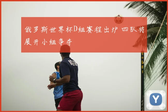 俄罗斯世界杯D组赛程出炉 四队将展开小组争夺