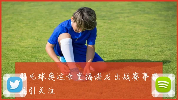 羽毛球奥运会直播谌龙出战赛事直播引关注