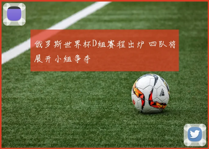俄罗斯世界杯D组赛程出炉 四队将展开小组争夺