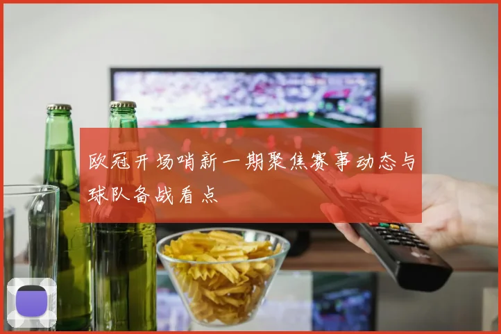 欧冠开场哨新一期聚焦赛事动态与球队备战看点