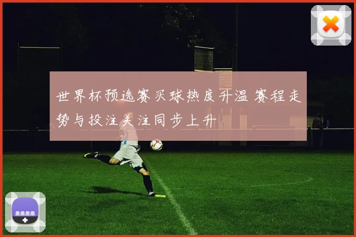 世界杯预选赛买球热度升温 赛程走势与投注关注同步上升