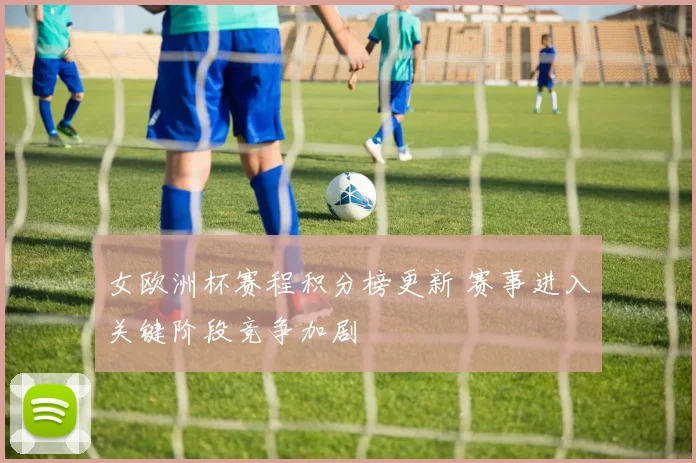 女欧洲杯赛程积分榜更新 赛事进入关键阶段竞争加剧