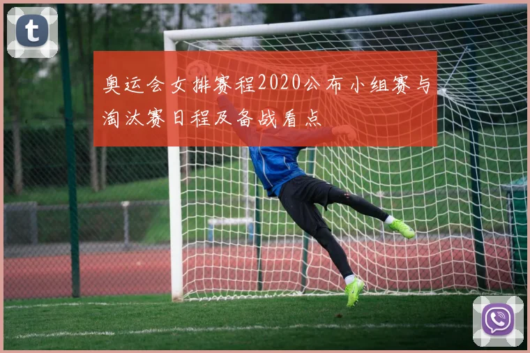 奥运会女排赛程2020公布小组赛与淘汰赛日程及备战看点