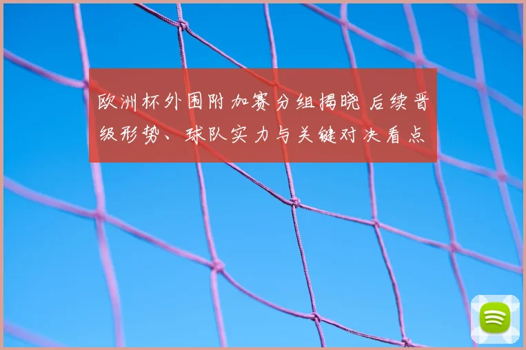 欧洲杯外围附加赛分组揭晓 后续晋级形势、球队实力与关键对决看点