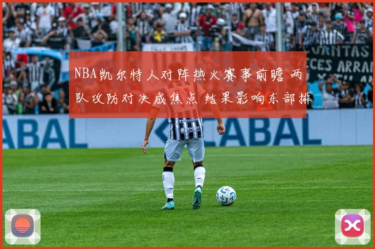 NBA凯尔特人对阵热火赛事前瞻 两队攻防对决成焦点 结果影响东部排名争夺