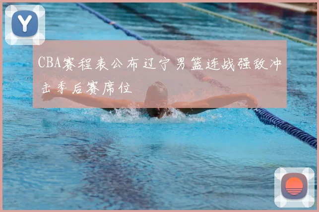 CBA赛程表公布辽宁男篮连战强敌冲击季后赛席位