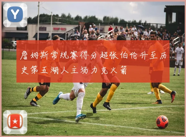 詹姆斯常规赛得分超张伯伦升至历史第五湖人主场力克火箭