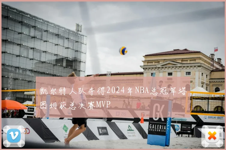 凯尔特人队夺得2024年NBA总冠军塔图姆获总决赛MVP