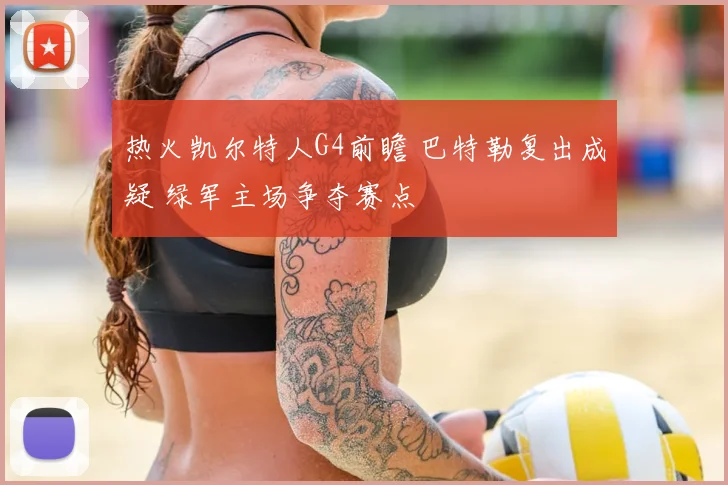 热火凯尔特人G4前瞻 巴特勒复出成疑 绿军主场争夺赛点