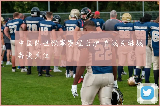 中国队世预赛赛程出炉 首战关键战备受关注