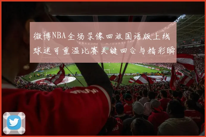 微博NBA全场录像回放国语版上线 球迷可重温比赛关键回合与精彩瞬间
