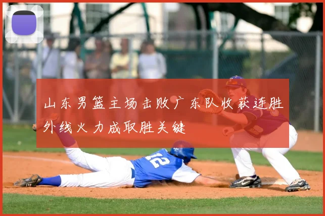 山东男篮主场击败广东队收获连胜外线火力成取胜关键