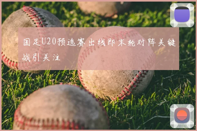 国足U20预选赛出线即末轮对阵关键战引关注