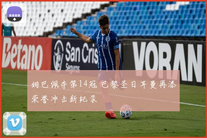 姆巴佩夺第14冠 巴黎圣日耳曼再添荣誉冲击新纪录