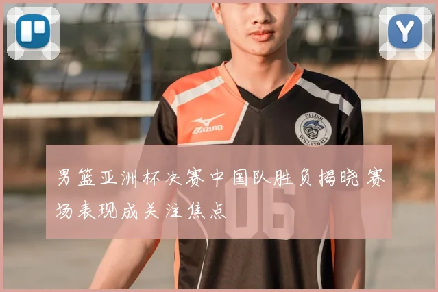 男篮亚洲杯决赛中国队胜负揭晓 赛场表现成关注焦点