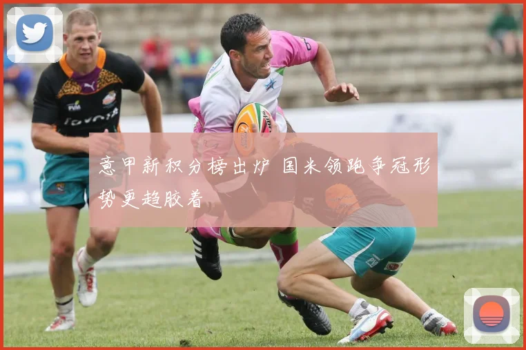 意甲新积分榜出炉 国米领跑争冠形势更趋胶着