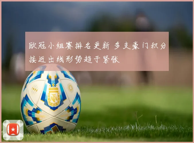 欧冠小组赛排名更新 多支豪门积分接近出线形势趋于紧张