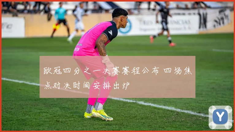 欧冠四分之一决赛赛程公布 四场焦点对决时间安排出炉