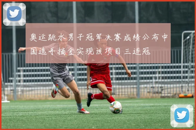 奥运跳水男子冠军决赛成绩公布中国选手摘金实现该项目三连冠